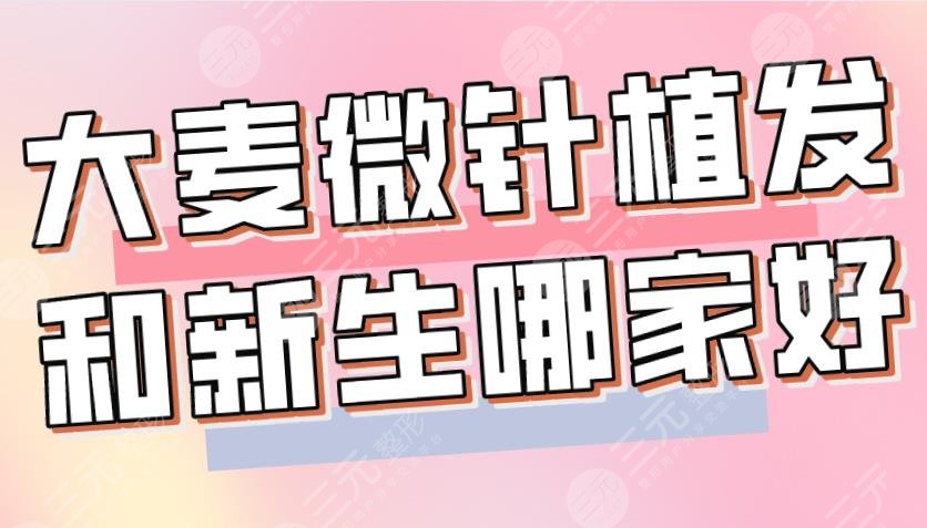大麥微針植發(fā)和新生哪家好？哪個(gè)植發(fā)技術(shù)好？附醫(yī)院、醫(yī)生介紹|價(jià)格表