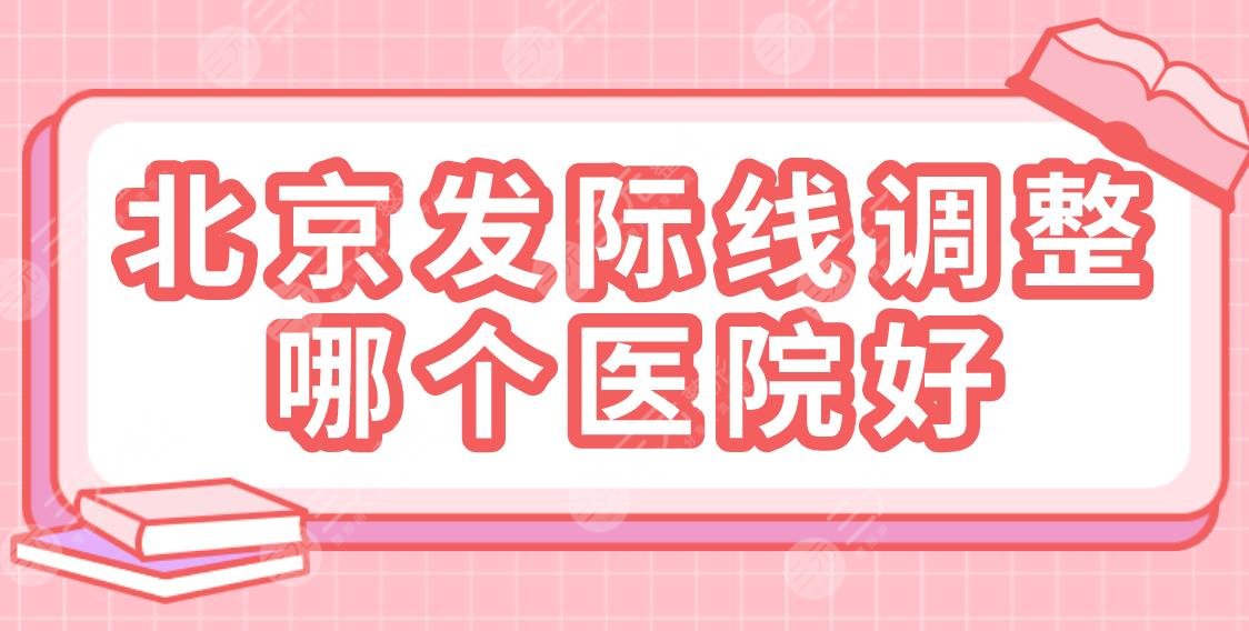 北京發(fā)際線調(diào)整哪個醫(yī)院好？2022排名榜|同仁醫(yī)院、美萊、藝星等上榜！