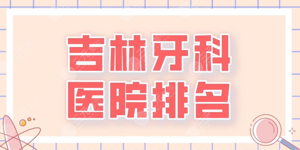 2022吉林牙科醫(yī)院排名|優(yōu)麗仕口腔、中心醫(yī)院、牙博士口腔等醫(yī)院哪家好？