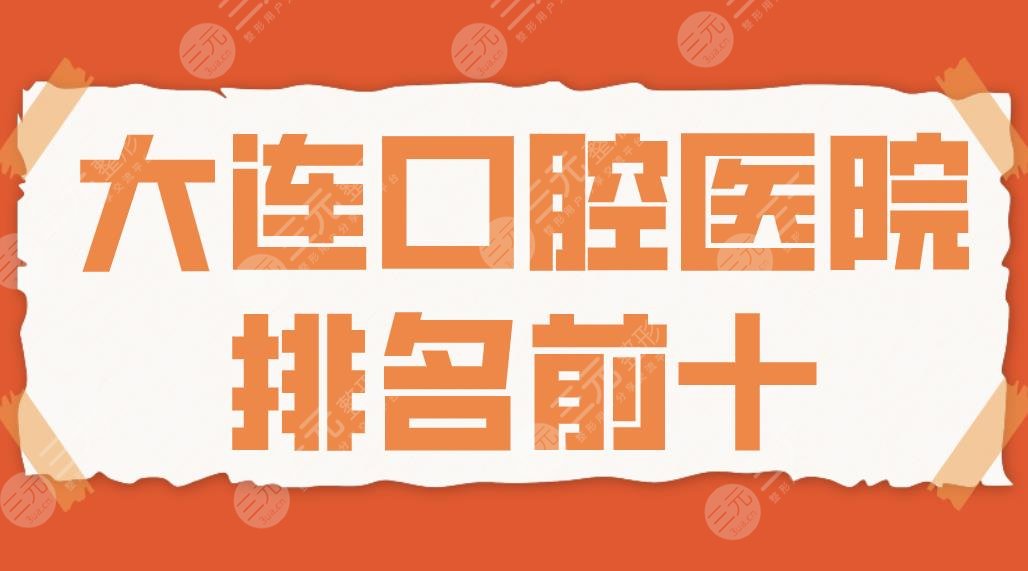 2022大連口腔醫(yī)院排名前十|佳美口腔、潔雅口腔、馬瀧口腔哪家種牙好？