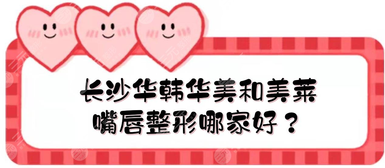 長沙華韓華美和美萊嘴唇整形哪家好？醫(yī)院實(shí)力、特色項(xiàng)目盤點(diǎn)！你pick哪家~