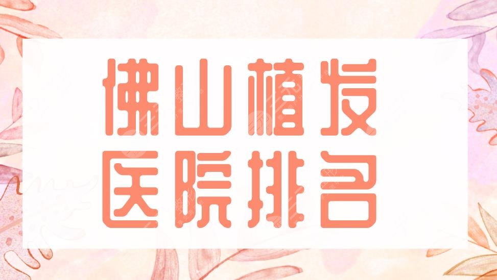 佛山植發(fā)醫(yī)院排名2022|大麥微針植發(fā)、禪城區(qū)中心醫(yī)院等實(shí)力上榜！