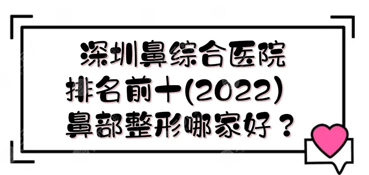 2022深圳鼻部手術(shù)醫(yī)院排名前十|鼻部整形哪家好？實(shí)力詳解+價(jià)格一覽！