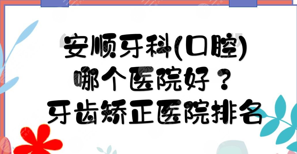 安順牙科(口腔)哪個(gè)醫(yī)院好？牙齒矯正醫(yī)院排名+價(jià)格費(fèi)用表一覽！