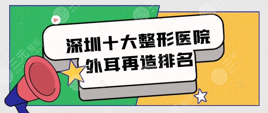 深圳十大整形醫(yī)院外耳再造排名，市民評(píng)選前十機(jī)構(gòu)，附價(jià)格表