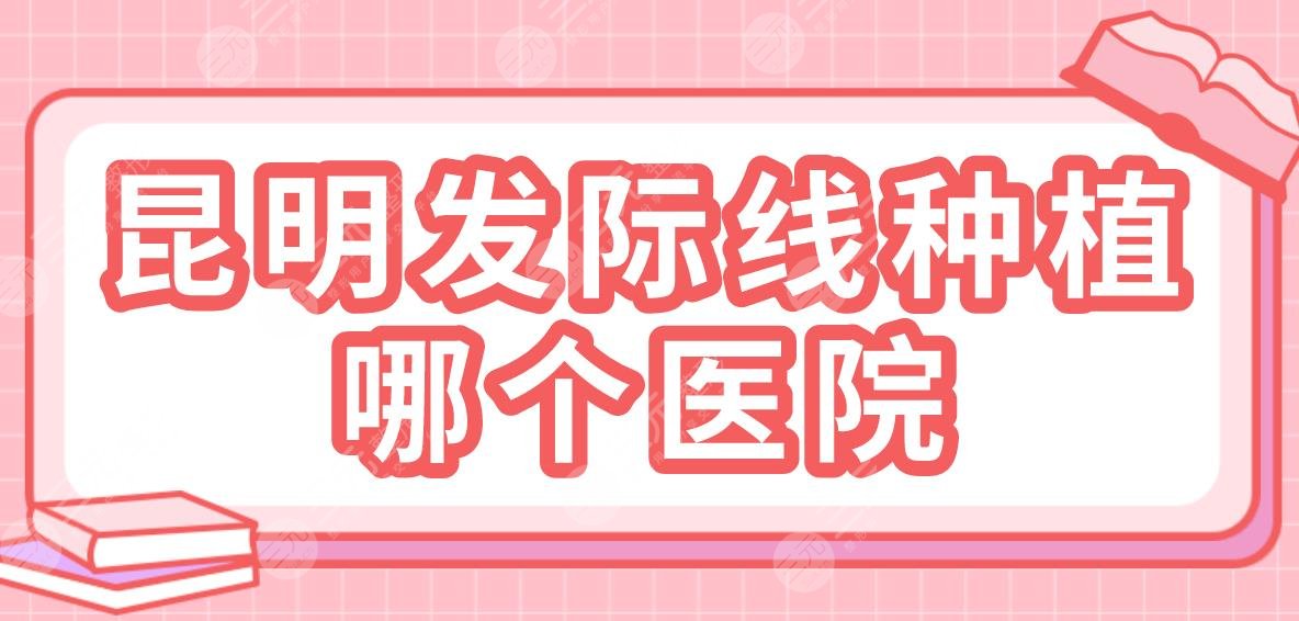 昆明發(fā)際線種植哪個(gè)醫(yī)院？排名：碧蓮盛植發(fā)、大麥微針植發(fā)、吳氏嘉美等上榜！