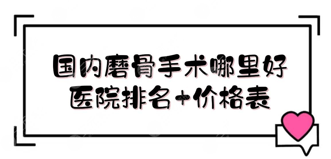 國(guó)內(nèi)磨骨手術(shù)哪里好？醫(yī)院排名+價(jià)格表！北京圣嘉榮、四川嬌點(diǎn)、長(zhǎng)沙亞韓等