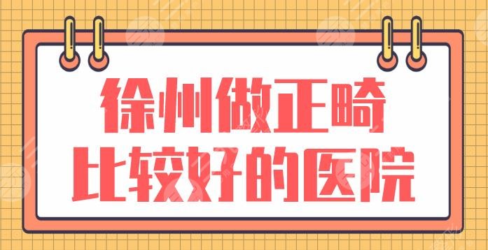 徐州做正畸比較好的醫(yī)院名單前5|美奧口腔、諾恩口腔、市口腔醫(yī)院上榜！