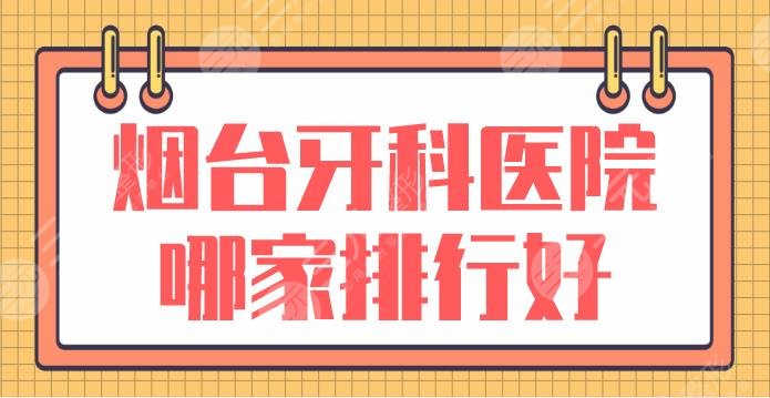 煙臺牙科醫(yī)院哪家排行好？哪個種植牙好？德韓口腔、益佰口腔上榜！