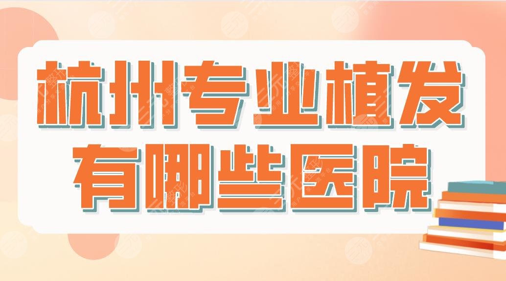 杭州專(zhuān)業(yè)植發(fā)有哪些醫(yī)院？哪家技術(shù)好？排名榜|市一醫(yī)院、首瑞植發(fā)等上榜！