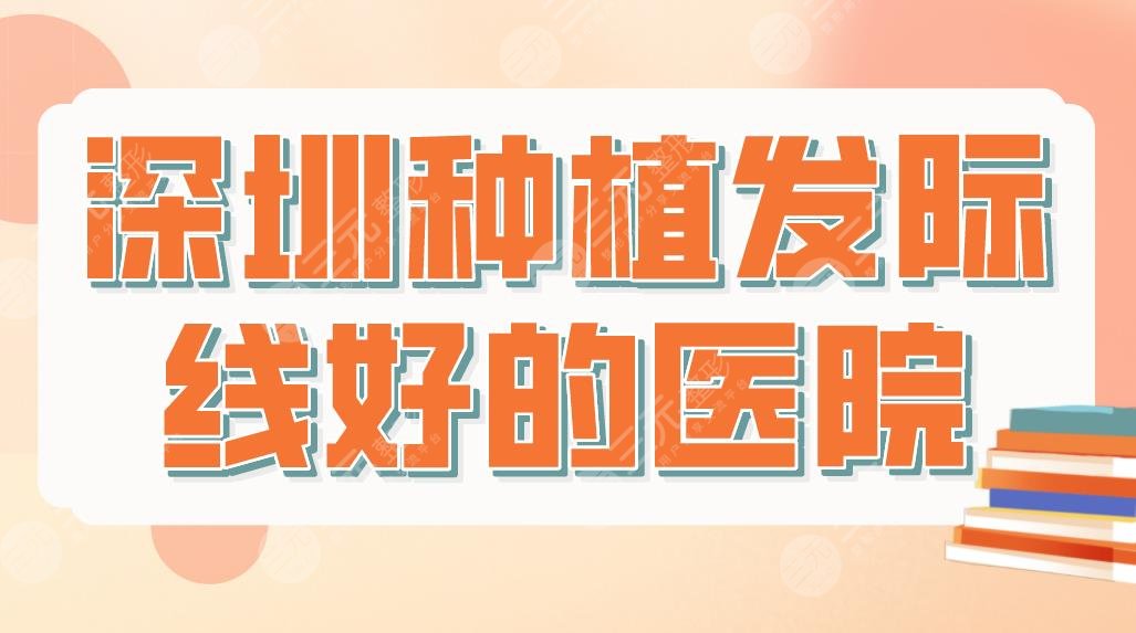 深圳種植發(fā)際線好的醫(yī)院排行名單！北大深圳醫(yī)院、大麥微針植發(fā)等上榜