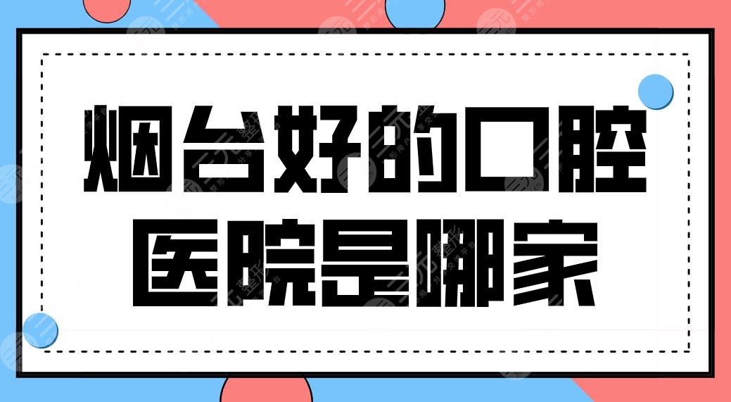 煙臺好的口腔醫(yī)院是哪家？牙科醫(yī)院排名|愛博口腔、德韓口腔實力上榜！