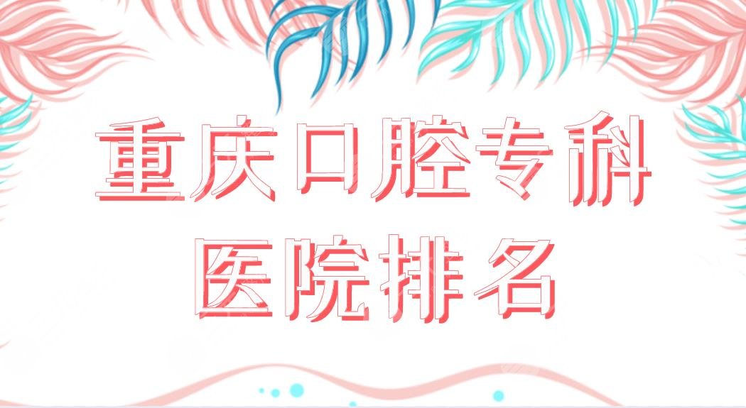 重慶口腔?？漆t(yī)院排名前五名單！美奧口腔和牙博士口腔哪個收費便宜？附價格表