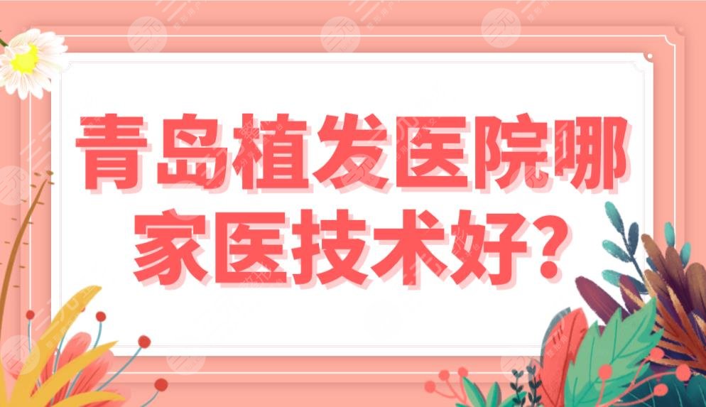 青島植發(fā)醫(yī)院哪家醫(yī)技術(shù)好？前五排行榜|熙朵和碧蓮盛、大麥哪個好？