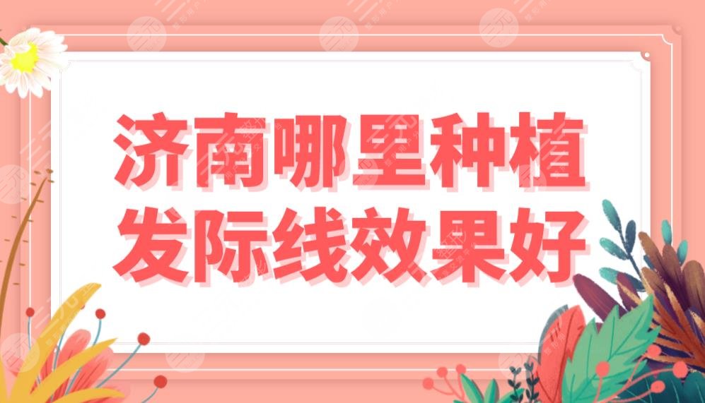 濟南哪里種植發(fā)際線果好？植發(fā)醫(yī)院排名|韓氏、大麥、碧蓮盛等上榜！