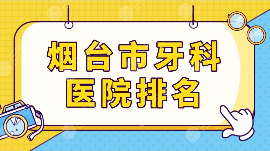 煙臺市牙科醫(yī)院排名top5榜單！德韓口腔、歡樂口腔、壹顆芽口腔等上榜！