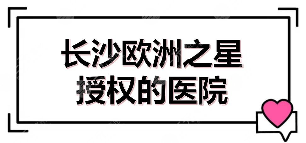 長沙歐洲之星授權(quán)的醫(yī)院有哪些？5家官方認(rèn)證的機(jī)構(gòu)盤點！附價格參考