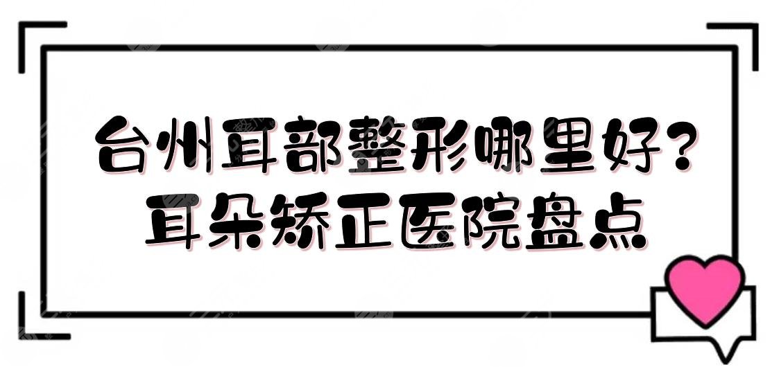 臺州耳部整形哪里好?耳朵矯正醫(yī)院盤點