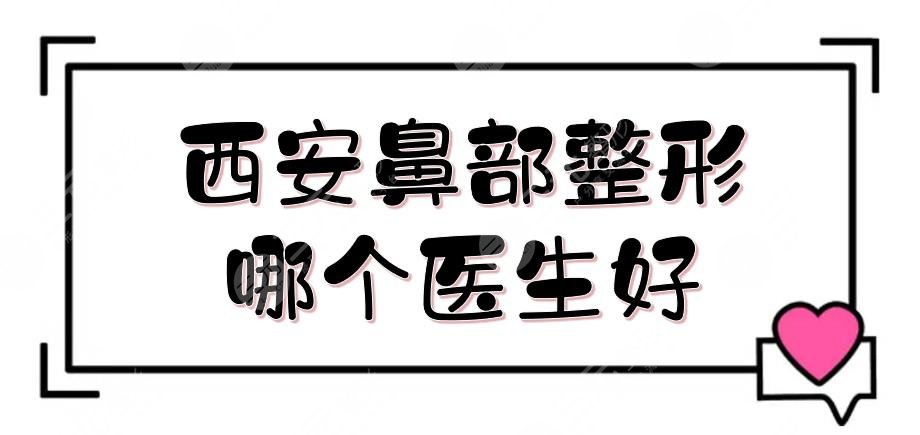 西安鼻部整形哪個(gè)醫(yī)生好？專家熱薦榜單|陳天杰\李宇翔\李晨耕等！嚴(yán)選~